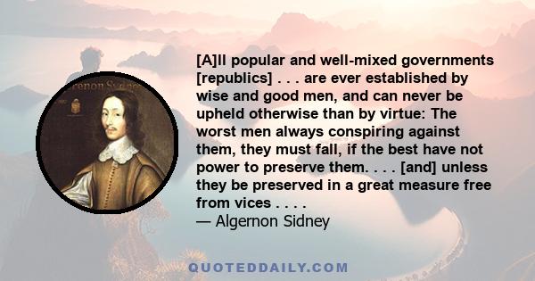 [A]ll popular and well-mixed governments [republics] . . . are ever established by wise and good men, and can never be upheld otherwise than by virtue: The worst men always conspiring against them, they must fall, if