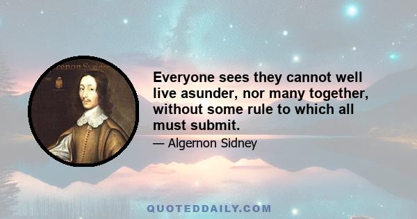 Everyone sees they cannot well live asunder, nor many together, without some rule to which all must submit.