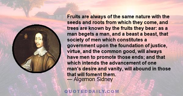 Fruits are always of the same nature with the seeds and roots from which they come, and trees are known by the fruits they bear: as a man begets a man, and a beast a beast, that society of men which constitutes a