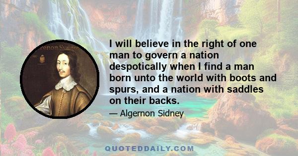 I will believe in the right of one man to govern a nation despotically when I find a man born unto the world with boots and spurs, and a nation with saddles on their backs.