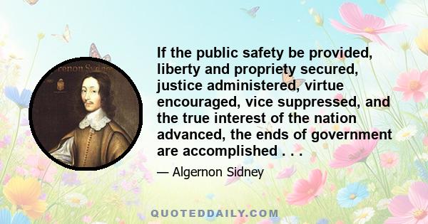 If the public safety be provided, liberty and propriety secured, justice administered, virtue encouraged, vice suppressed, and the true interest of the nation advanced, the ends of government are accomplished . . .