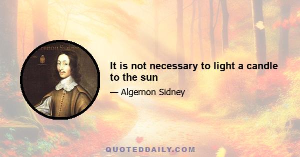 It is not necessary to light a candle to the sun