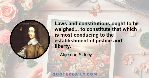 Laws and constitutions ought to be weighed... to constitute that which is most conducing to the establishment of justice and liberty.