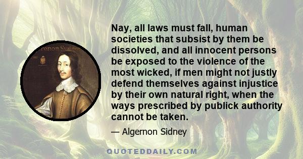 Nay, all laws must fall, human societies that subsist by them be dissolved, and all innocent persons be exposed to the violence of the most wicked, if men might not justly defend themselves against injustice by their