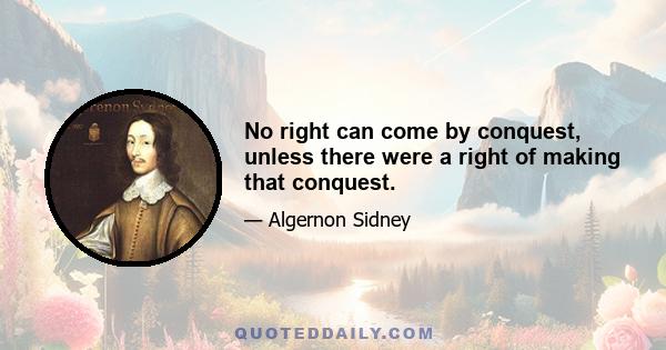 No right can come by conquest, unless there were a right of making that conquest.