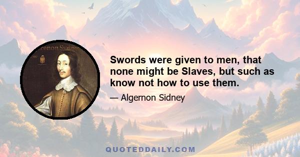 Swords were given to men, that none might be Slaves, but such as know not how to use them.