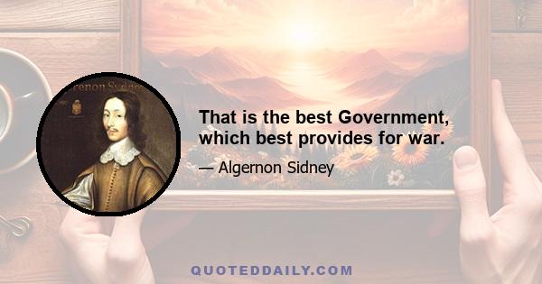 That is the best Government, which best provides for war.