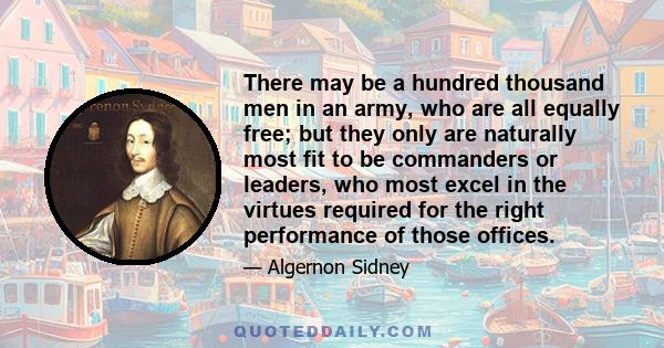 There may be a hundred thousand men in an army, who are all equally free; but they only are naturally most fit to be commanders or leaders, who most excel in the virtues required for the right performance of those