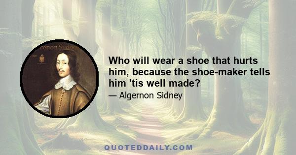 Who will wear a shoe that hurts him, because the shoe-maker tells him 'tis well made?