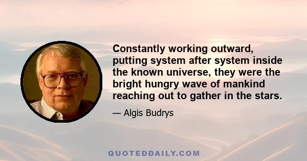 Constantly working outward, putting system after system inside the known universe, they were the bright hungry wave of mankind reaching out to gather in the stars.