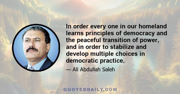 In order every one in our homeland learns principles of democracy and the peaceful transition of power, and in order to stabilize and develop multiple choices in democratic practice.