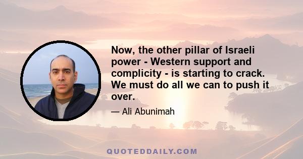 Now, the other pillar of Israeli power - Western support and complicity - is starting to crack. We must do all we can to push it over.