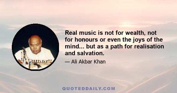 Real music is not for wealth, not for honours or even the joys of the mind... but as a path for realisation and salvation.