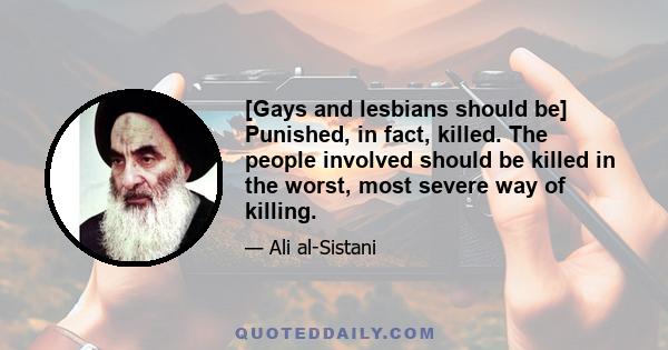 [Gays and lesbians should be] Punished, in fact, killed. The people involved should be killed in the worst, most severe way of killing.