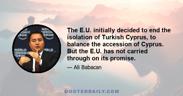 The E.U. initially decided to end the isolation of Turkish Cyprus, to balance the accession of Cyprus. But the E.U. has not carried through on its promise.