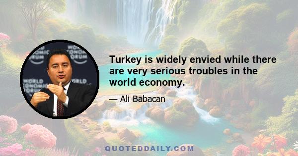 Turkey is widely envied while there are very serious troubles in the world economy.