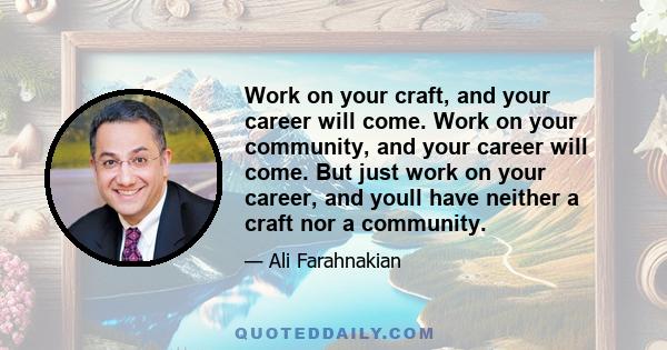 Work on your craft, and your career will come. Work on your community, and your career will come. But just work on your career, and youll have neither a craft nor a community.