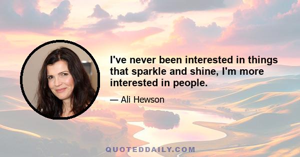 I've never been interested in things that sparkle and shine, I'm more interested in people.