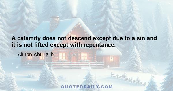 A calamity does not descend except due to a sin and it is not lifted except with repentance.