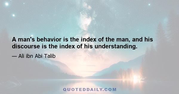 A man's behavior is the index of the man, and his discourse is the index of his understanding.