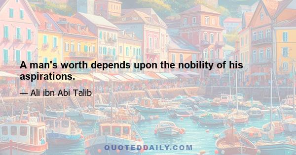 A man's worth depends upon the nobility of his aspirations.