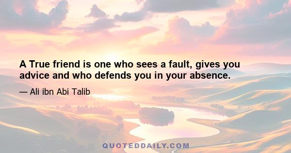 A True friend is one who sees a fault, gives you advice and who defends you in your absence.