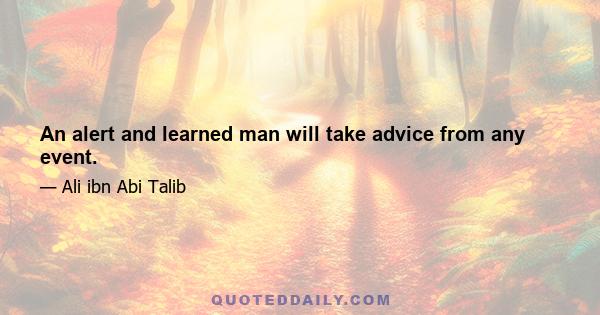 An alert and learned man will take advice from any event.