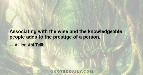 Associating with the wise and the knowledgeable people adds to the prestige of a person.