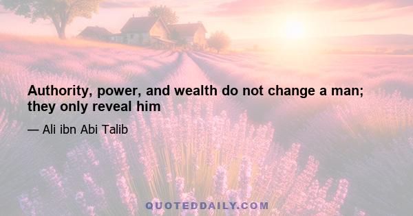 Authority, power, and wealth do not change a man; they only reveal him