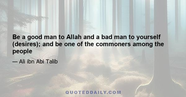 Be a good man to Allah and a bad man to yourself (desires); and be one of the commoners among the people