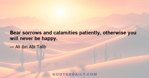 Bear sorrows and calamities patiently, otherwise you will never be happy.