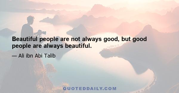 Beautiful people are not always good, but good people are always beautiful.