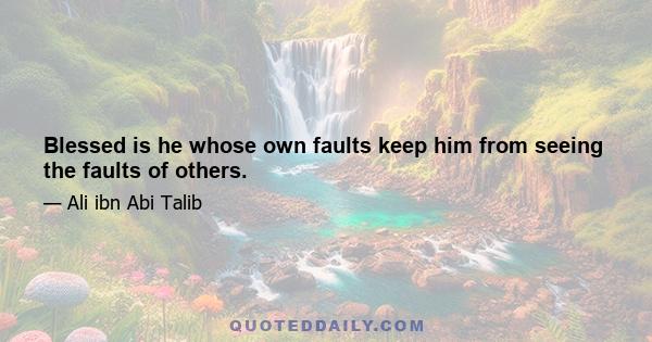 Blessed is he whose own faults keep him from seeing the faults of others.