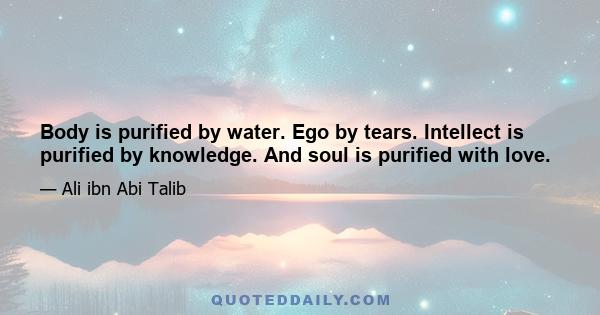 Body is purified by water. Ego by tears. Intellect is purified by knowledge. And soul is purified with love.