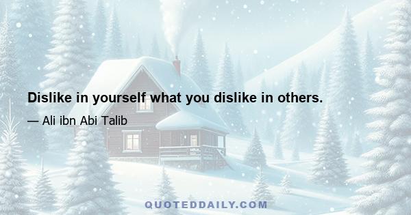 Dislike in yourself what you dislike in others.