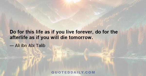 Do for this life as if you live forever, do for the afterlife as if you will die tomorrow.