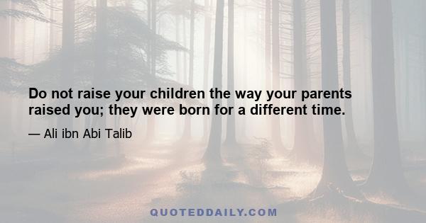 Do not raise your children the way your parents raised you; they were born for a different time.