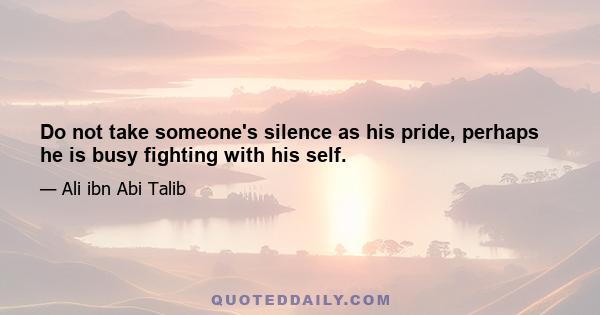 Do not take someone's silence as his pride, perhaps he is busy fighting with his self.