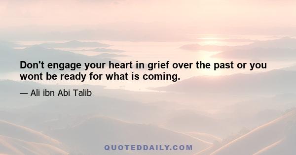 Don't engage your heart in grief over the past or you wont be ready for what is coming.