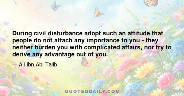 During civil disturbance adopt such an attitude that people do not attach any importance to you - they neither burden you with complicated affairs, nor try to derive any advantage out of you.