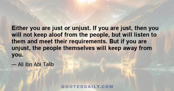 Either you are just or unjust. If you are just, then you will not keep aloof from the people, but will listen to them and meet their requirements. But if you are unjust, the people themselves will keep away from you.