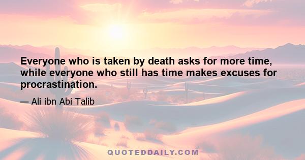 Everyone who is taken by death asks for more time, while everyone who still has time makes excuses for procrastination.