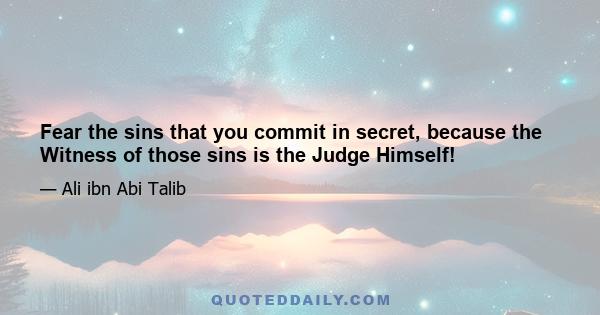 Fear the sins that you commit in secret, because the Witness of those sins is the Judge Himself!