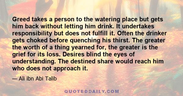 Greed takes a person to the watering place but gets him back without letting him drink. It undertakes responsibility but does not fulfill it. Often the drinker gets choked before quenching his thirst. The greater the