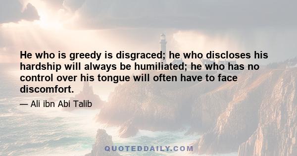 He who is greedy is disgraced; he who discloses his hardship will always be humiliated; he who has no control over his tongue will often have to face discomfort.