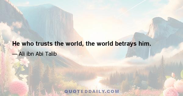 He who trusts the world, the world betrays him.