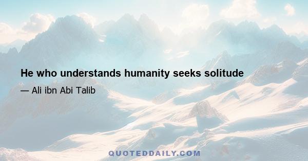 He who understands humanity seeks solitude