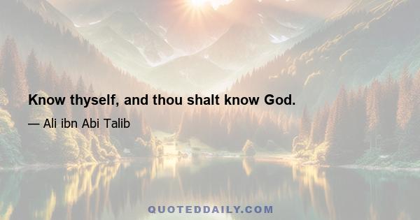 Know thyself, and thou shalt know God.