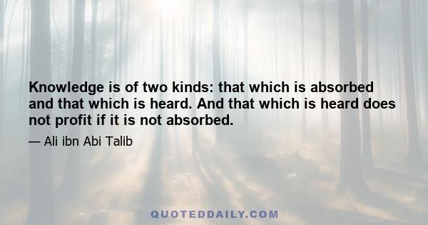 Knowledge is of two kinds: that which is absorbed and that which is heard. And that which is heard does not profit if it is not absorbed.