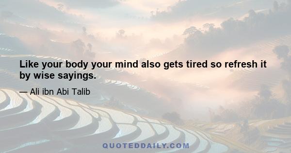 Like your body your mind also gets tired so refresh it by wise sayings.